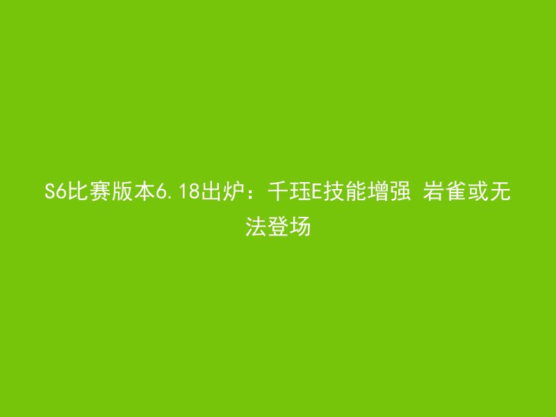 S6比赛版本6.18出炉：千珏E技能增强 岩雀或无法登场