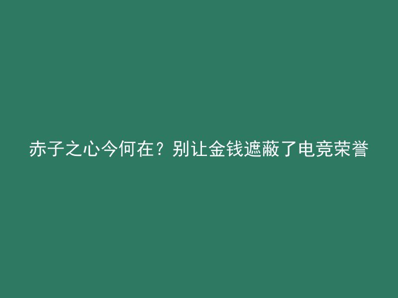 赤子之心今何在？别让金钱遮蔽了电竞荣誉