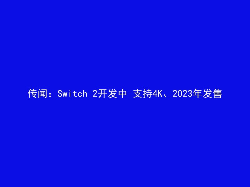 传闻：Switch 2开发中 支持4K、2023年发售