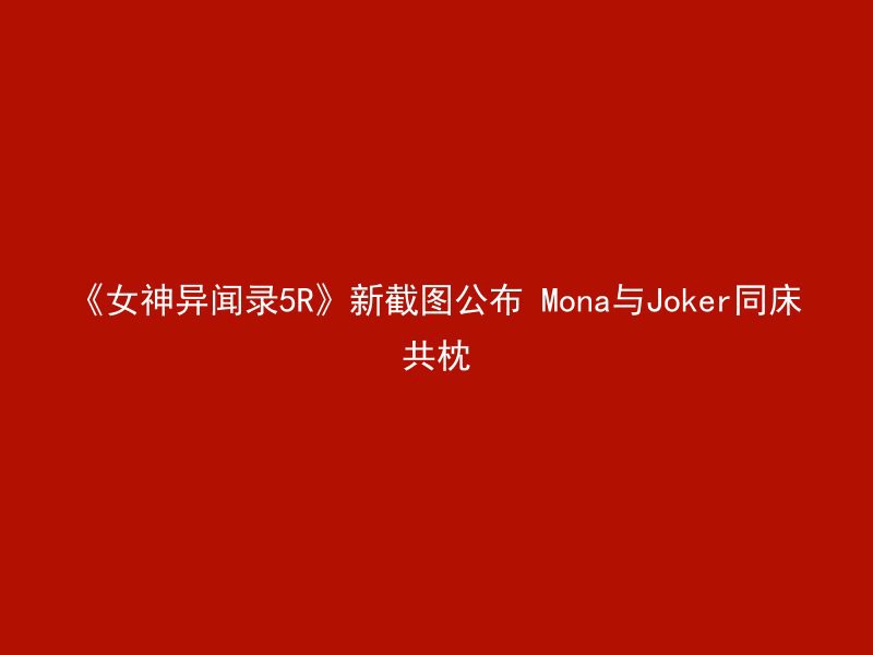 《女神异闻录5R》新截图公布 Mona与Joker同床共枕