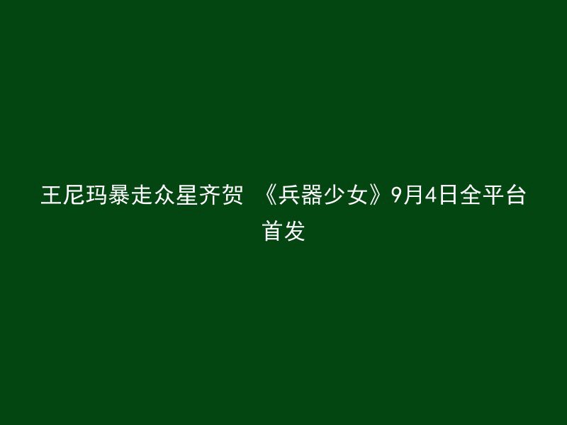 王尼玛暴走众星齐贺 《兵器少女》9月4日全平台首发