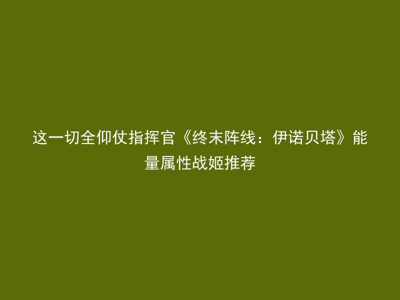 这一切全仰仗指挥官《终末阵线：伊诺贝塔》能量属性战姬推荐