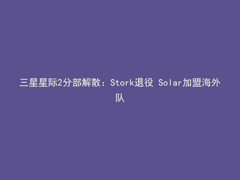 三星星际2分部解散：Stork退役 Solar加盟海外队