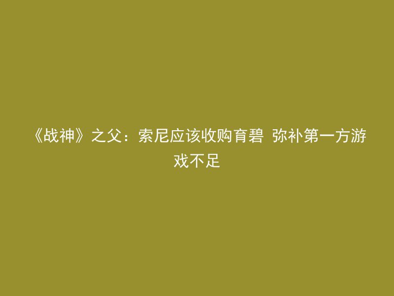 《战神》之父：索尼应该收购育碧 弥补第一方游戏不足