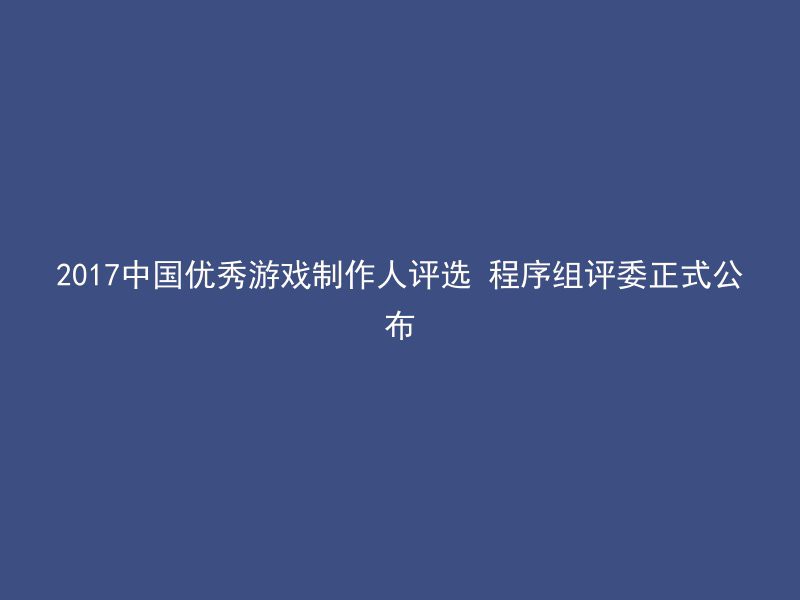 2017中国优秀游戏制作人评选 程序组评委正式公布