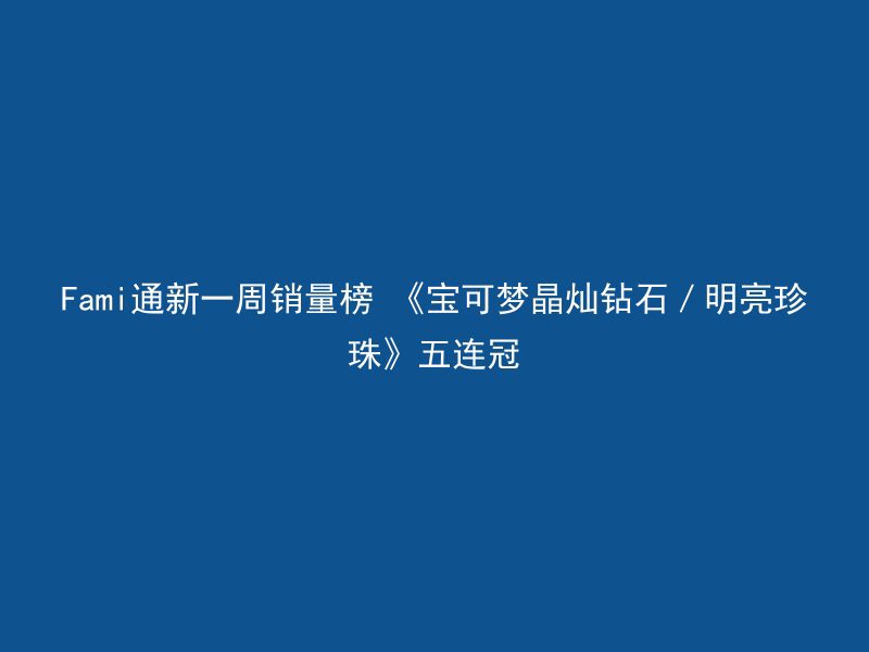 Fami通新一周销量榜 《宝可梦晶灿钻石／明亮珍珠》五连冠