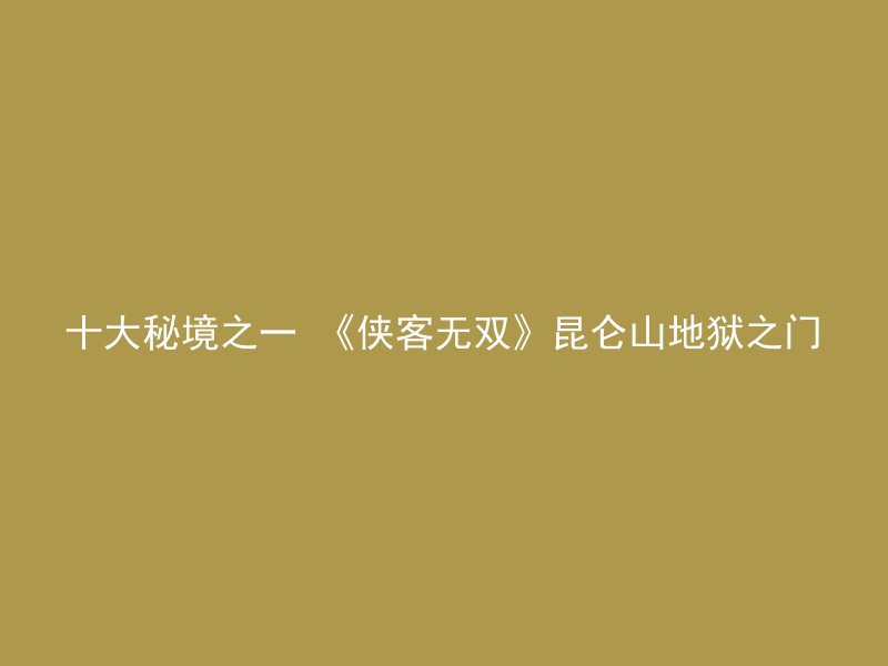 十大秘境之一 《侠客无双》昆仑山地狱之门