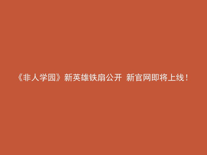 《非人学园》新英雄铁扇公开 新官网即将上线！