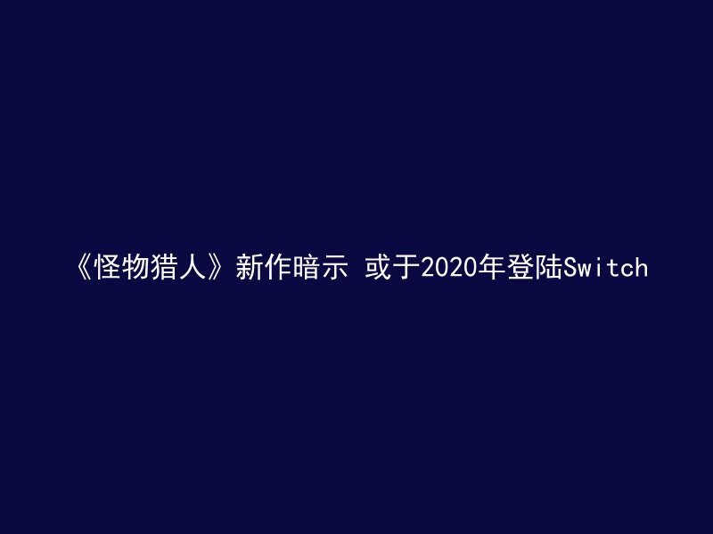 《怪物猎人》新作暗示 或于2020年登陆Switch