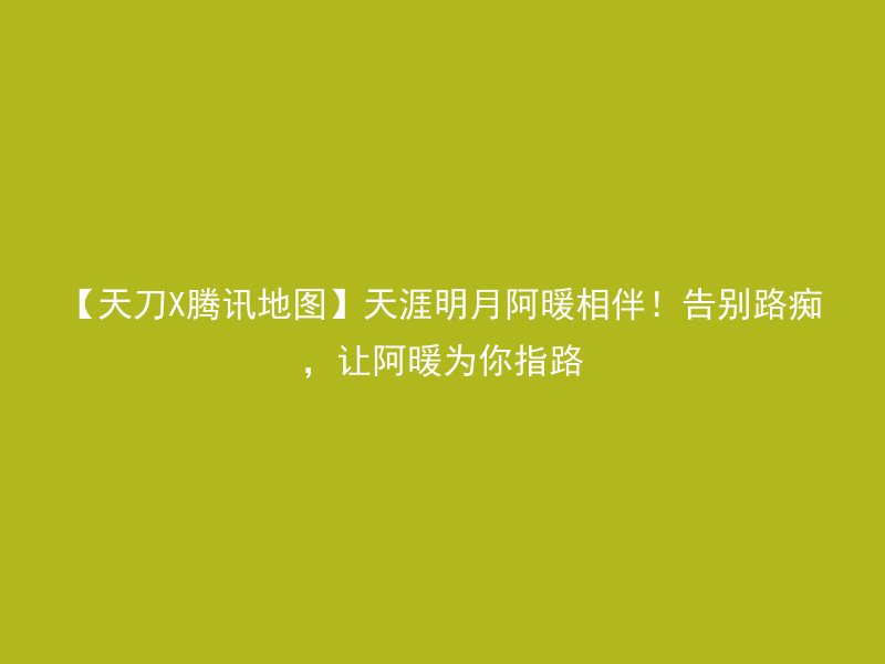 【天刀X腾讯地图】天涯明月阿暖相伴！告别路痴，让阿暖为你指路