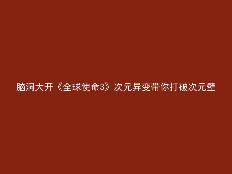 脑洞大开《全球使命3》次元异变带你打破次元壁