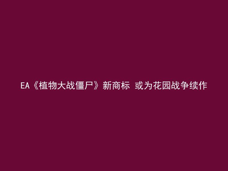 EA《植物大战僵尸》新商标 或为花园战争续作