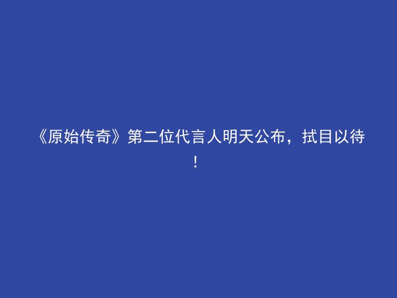 《原始传奇》第二位代言人明天公布，拭目以待！