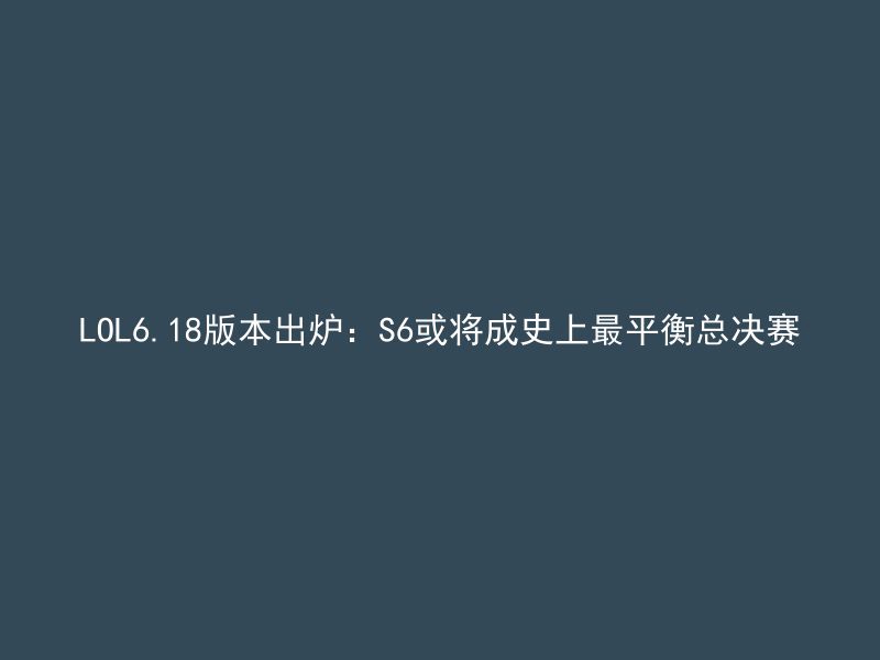 LOL6.18版本出炉：S6或将成史上最平衡总决赛