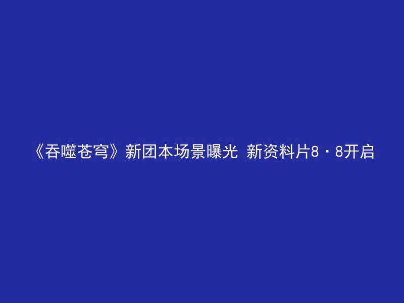 《吞噬苍穹》新团本场景曝光 新资料片8·8开启