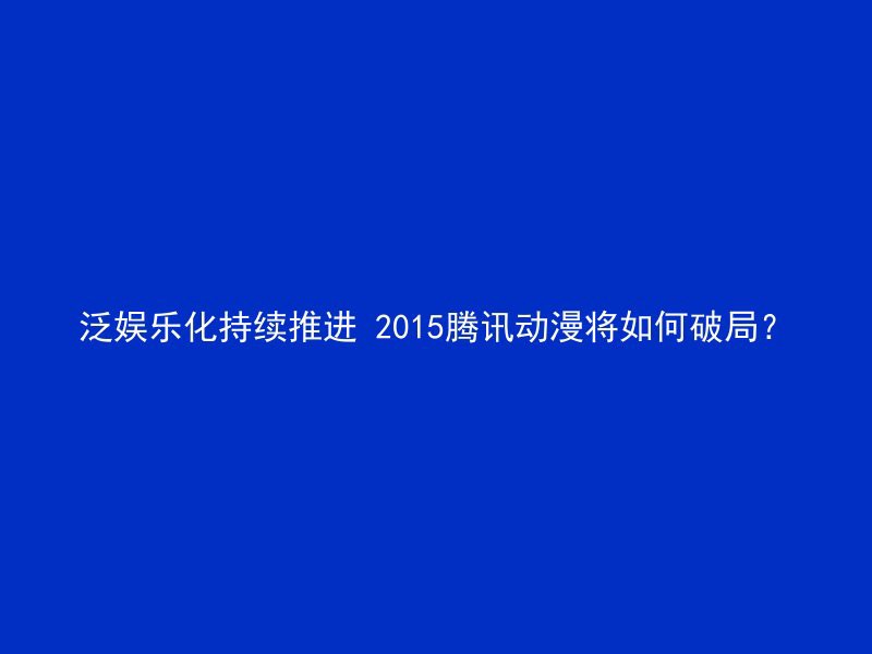 泛娱乐化持续推进 2015腾讯动漫将如何破局？