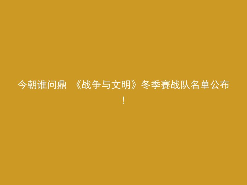 今朝谁问鼎 《战争与文明》冬季赛战队名单公布!