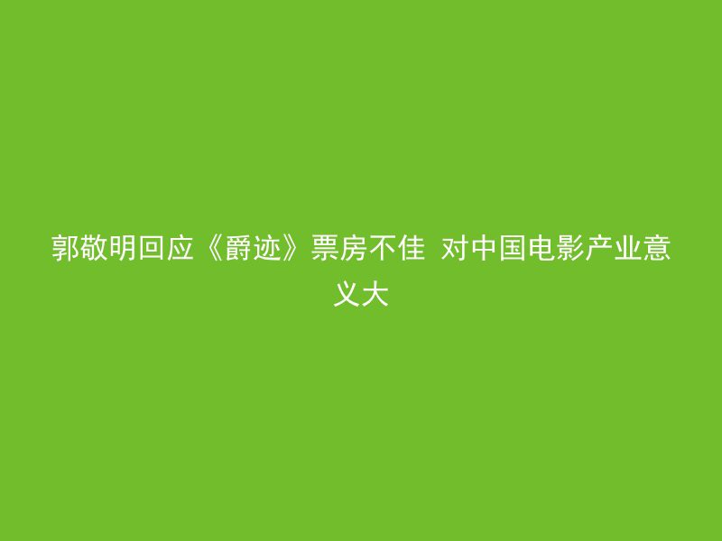 郭敬明回应《爵迹》票房不佳 对中国电影产业意义大