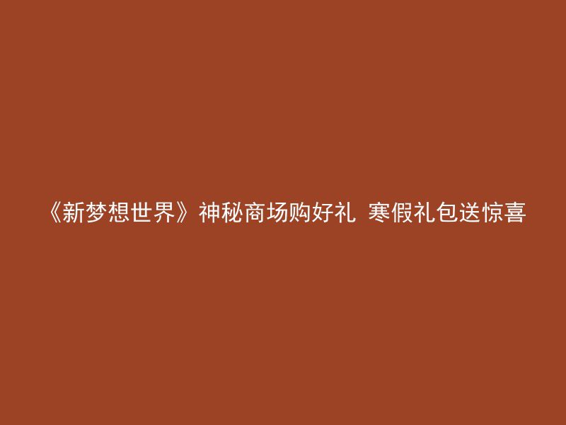 《新梦想世界》神秘商场购好礼 寒假礼包送惊喜