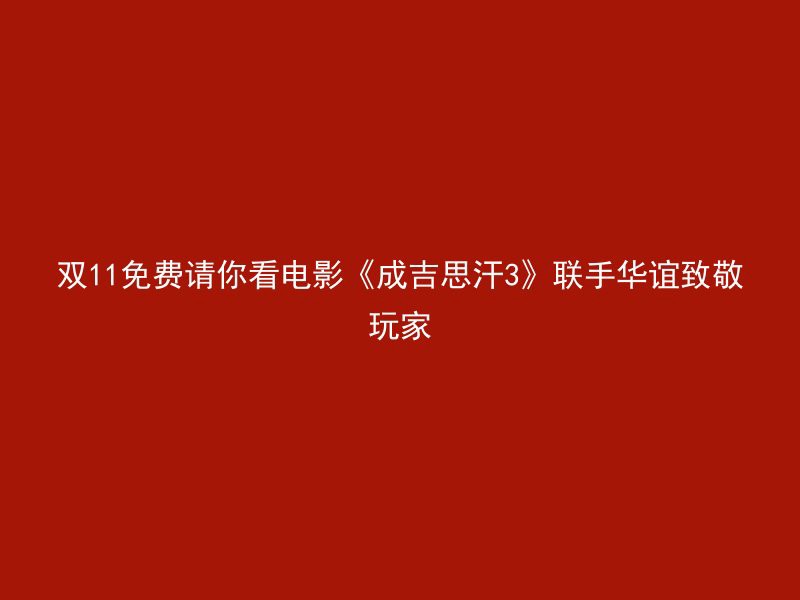 双11免费请你看电影《成吉思汗3》联手华谊致敬玩家