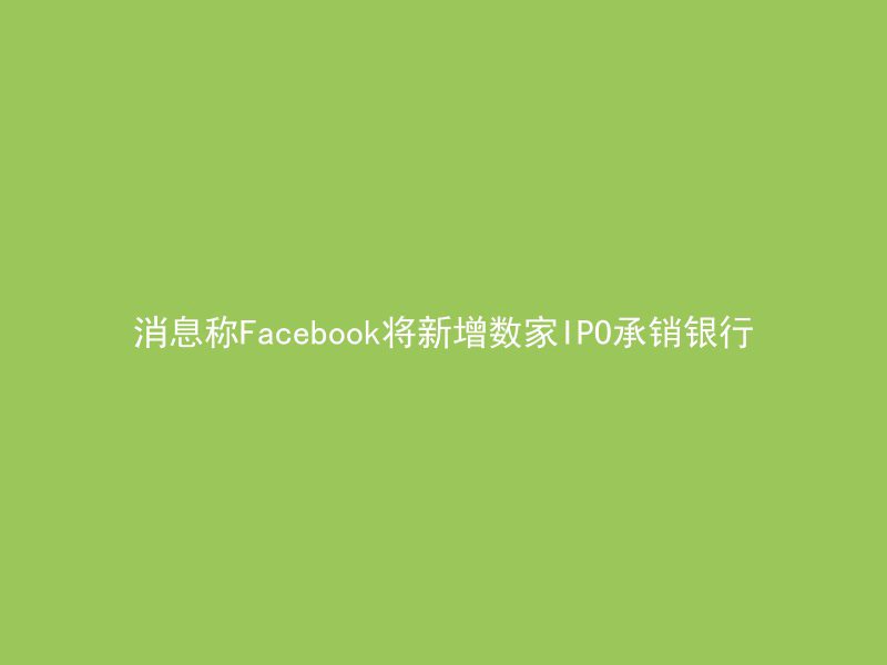 消息称Facebook将新增数家IPO承销银行