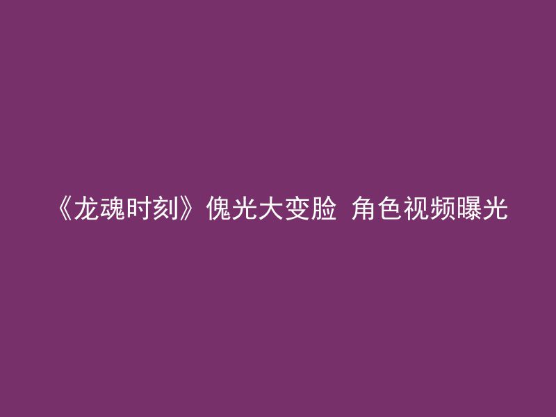 《龙魂时刻》傀光大变脸 角色视频曝光