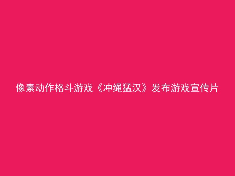 像素动作格斗游戏《冲绳猛汉》发布游戏宣传片