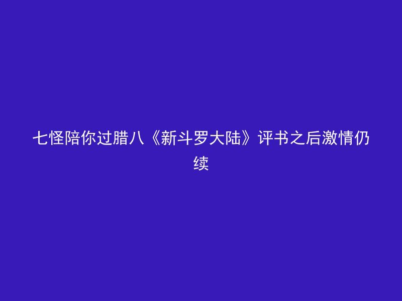 七怪陪你过腊八《新斗罗大陆》评书之后激情仍续