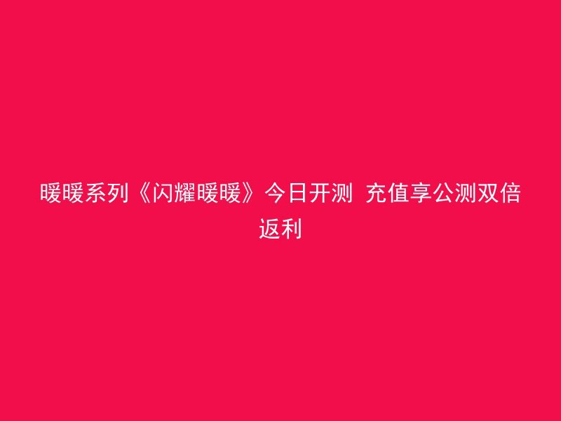 暖暖系列《闪耀暖暖》今日开测 充值享公测双倍返利