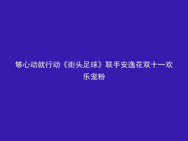 够心动就行动《街头足球》联手安逸花双十一欢乐宠粉