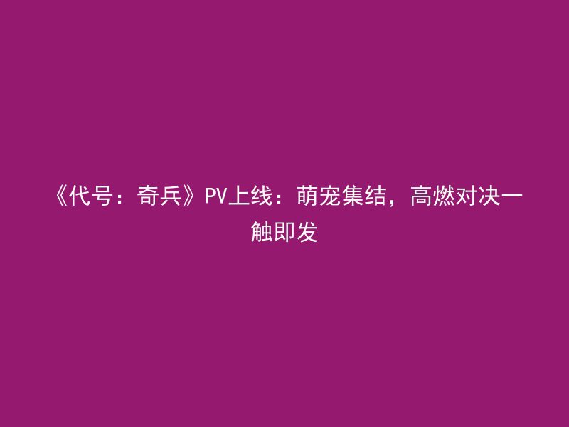 《代号：奇兵》PV上线：萌宠集结，高燃对决一触即发