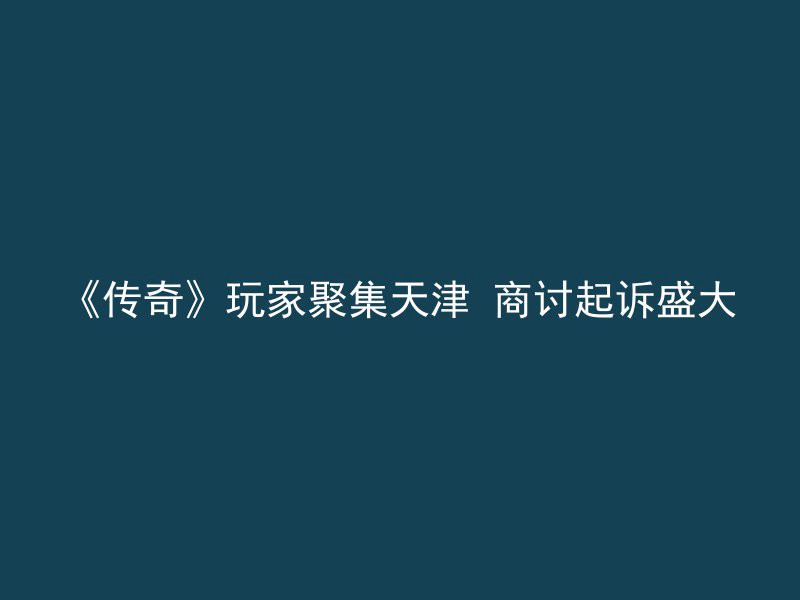 《传奇》玩家聚集天津 商讨起诉盛大