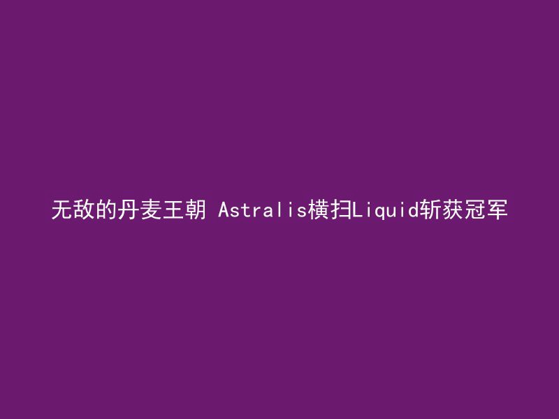 无敌的丹麦王朝 Astralis横扫Liquid斩获冠军