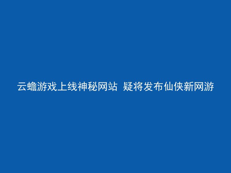 云蟾游戏上线神秘网站 疑将发布仙侠新网游