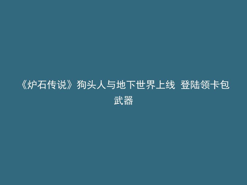 《炉石传说》狗头人与地下世界上线 登陆领卡包武器