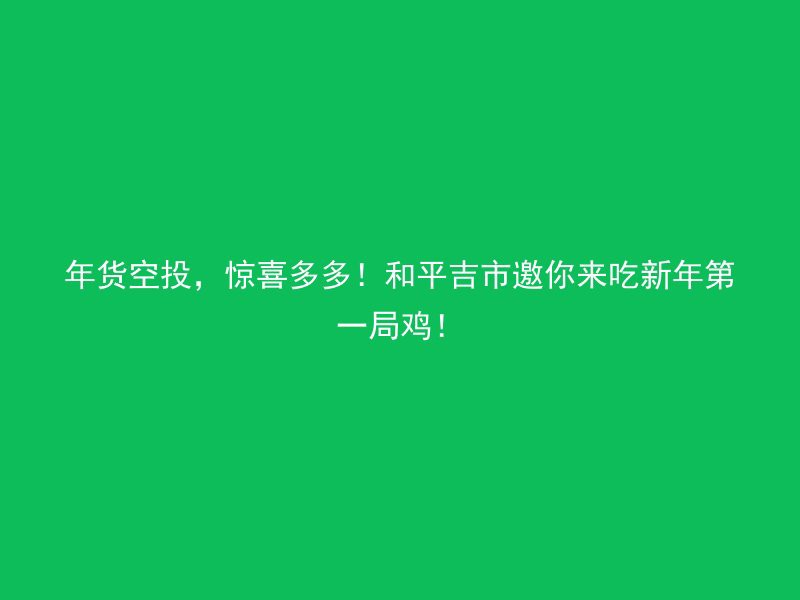 年货空投，惊喜多多！和平吉市邀你来吃新年第一局鸡！