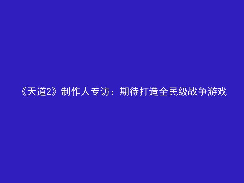 《天道2》制作人专访：期待打造全民级战争游戏