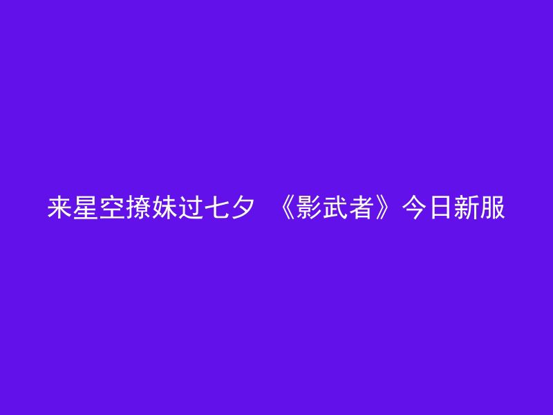 来星空撩妹过七夕 《影武者》今日新服