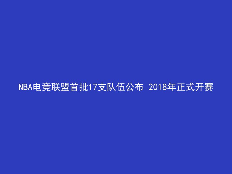 NBA电竞联盟首批17支队伍公布 2018年正式开赛