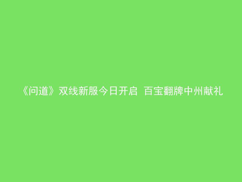 《问道》双线新服今日开启 百宝翻牌中州献礼