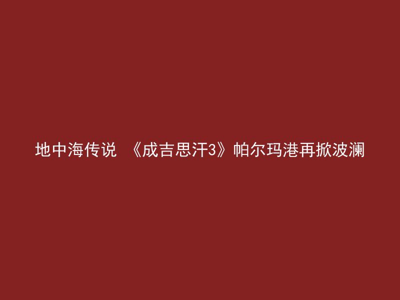 地中海传说 《成吉思汗3》帕尔玛港再掀波澜