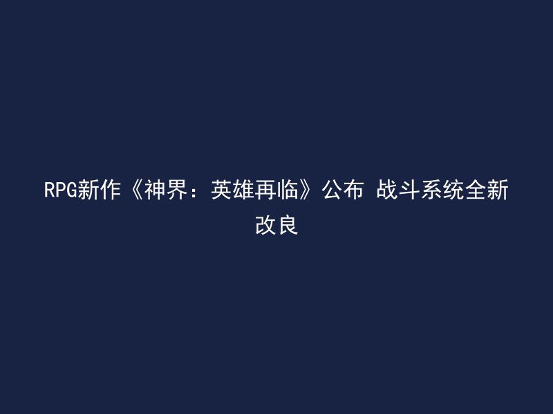 RPG新作《神界：英雄再临》公布 战斗系统全新改良