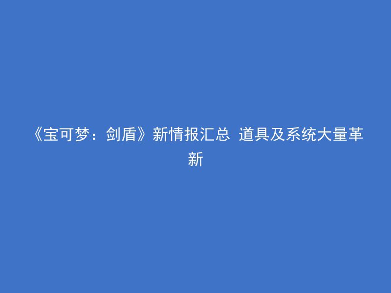 《宝可梦：剑盾》新情报汇总 道具及系统大量革新