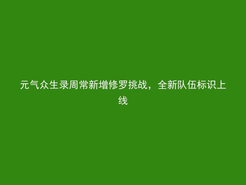 元气众生录周常新增修罗挑战，全新队伍标识上线