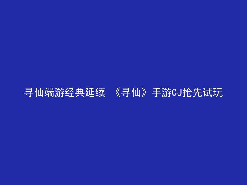 寻仙端游经典延续 《寻仙》手游CJ抢先试玩