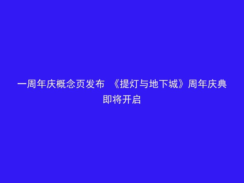 一周年庆概念页发布 《提灯与地下城》周年庆典即将开启