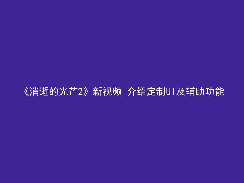 《消逝的光芒2》新视频 介绍定制UI及辅助功能