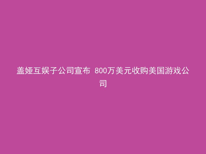 盖娅互娱子公司宣布 800万美元收购美国游戏公司