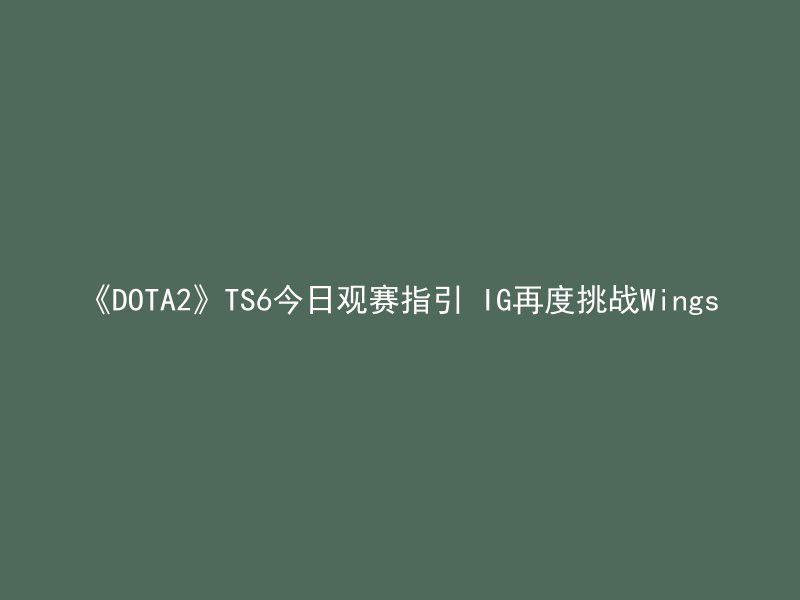 《DOTA2》TS6今日观赛指引 IG再度挑战Wings