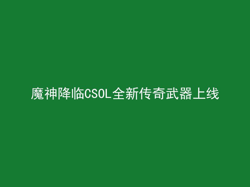 魔神降临CSOL全新传奇武器上线